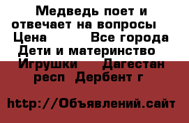 Медведь поет и отвечает на вопросы  › Цена ­ 600 - Все города Дети и материнство » Игрушки   . Дагестан респ.,Дербент г.